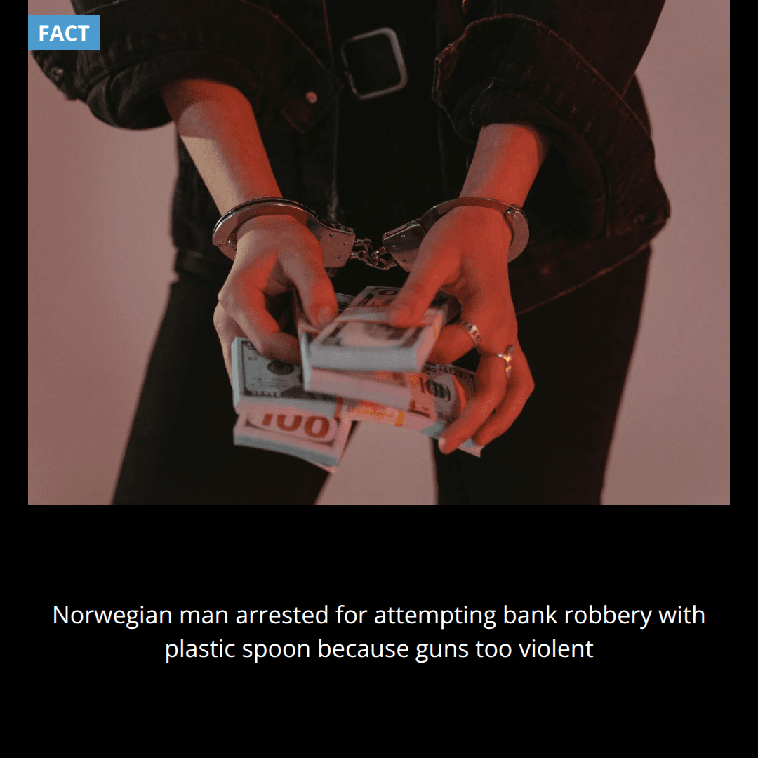In 2013, a man in Norway was arrested for attempting to rob a bank with a spoon because he thought guns were too violent.
